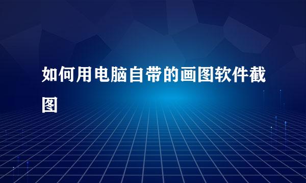 如何用电脑自带的画图软件截图