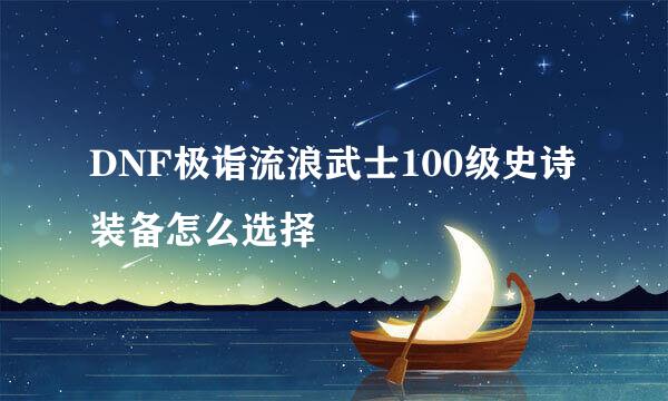 DNF极诣流浪武士100级史诗装备怎么选择