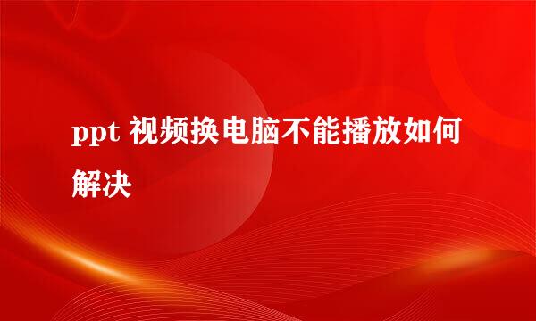 ppt 视频换电脑不能播放如何解决
