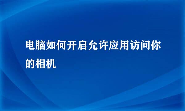电脑如何开启允许应用访问你的相机