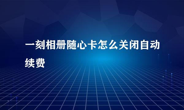一刻相册随心卡怎么关闭自动续费