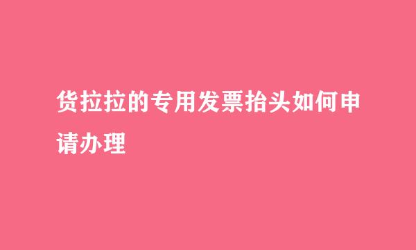 货拉拉的专用发票抬头如何申请办理