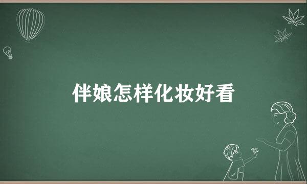 伴娘怎样化妆好看
