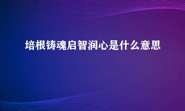 培根铸魂启智润心是什么意思