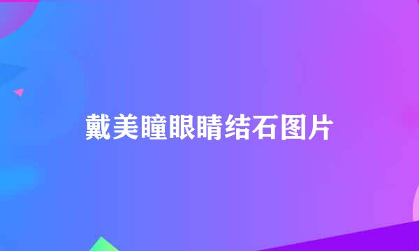 戴美瞳眼睛结石图片