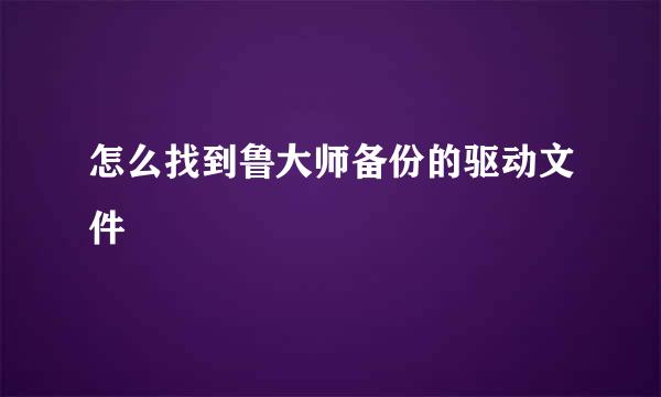 怎么找到鲁大师备份的驱动文件
