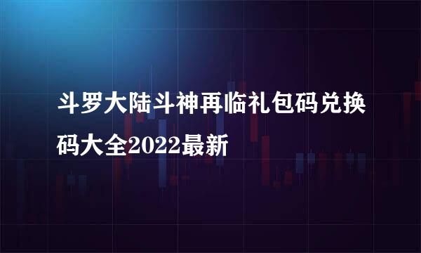 斗罗大陆斗神再临礼包码兑换码大全2022最新