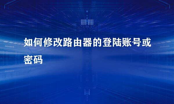 如何修改路由器的登陆账号或密码