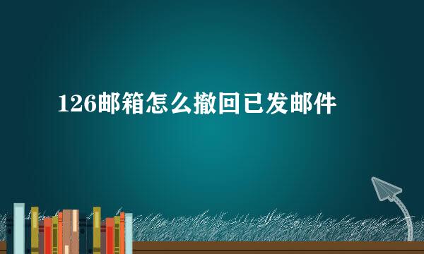 126邮箱怎么撤回已发邮件
