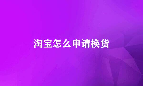 淘宝怎么申请换货