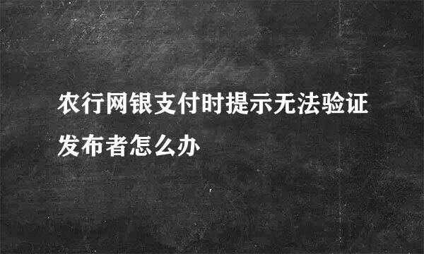 农行网银支付时提示无法验证发布者怎么办