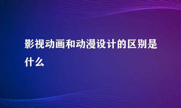 影视动画和动漫设计的区别是什么
