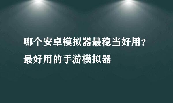 哪个安卓模拟器最稳当好用？最好用的手游模拟器