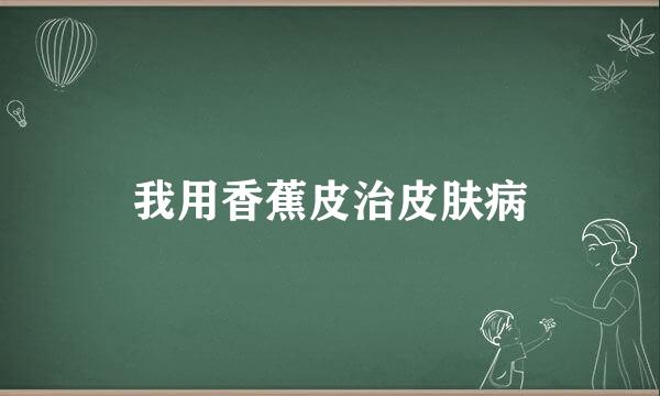 我用香蕉皮治皮肤病