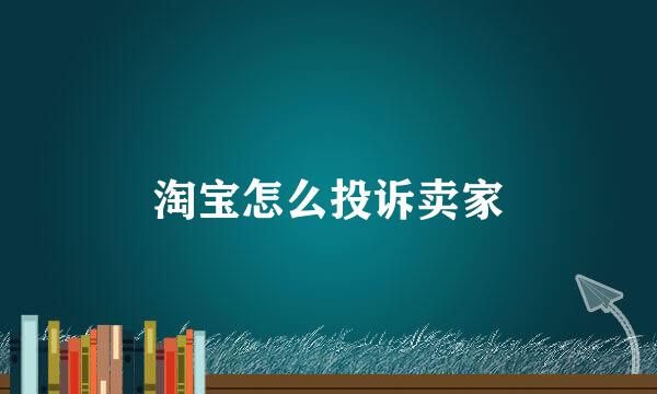 淘宝怎么投诉卖家
