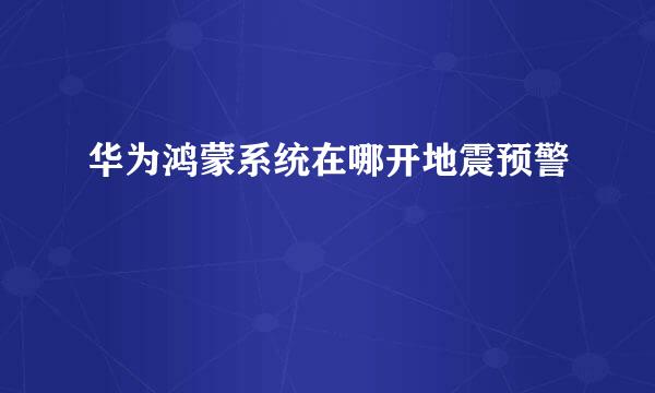 华为鸿蒙系统在哪开地震预警