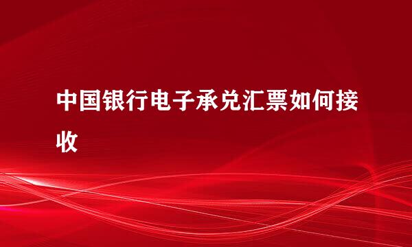 中国银行电子承兑汇票如何接收