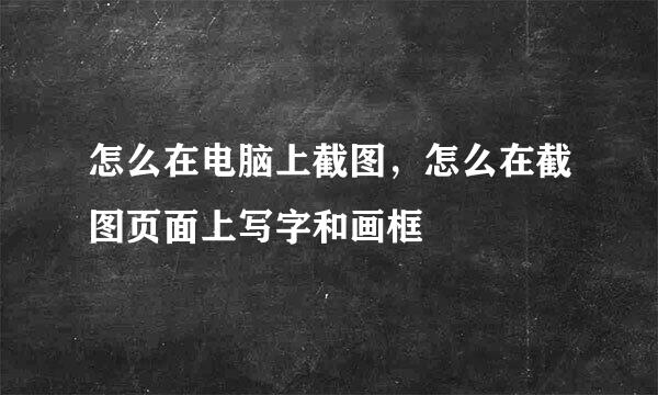 怎么在电脑上截图，怎么在截图页面上写字和画框