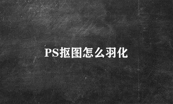 PS抠图怎么羽化