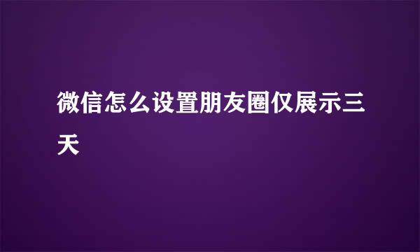 微信怎么设置朋友圈仅展示三天