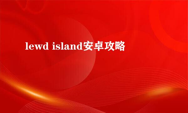 lewd island安卓攻略