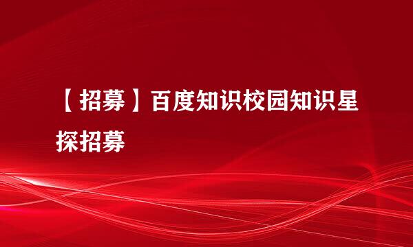 【招募】百度知识校园知识星探招募