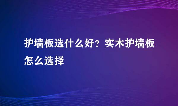 护墙板选什么好？实木护墙板怎么选择