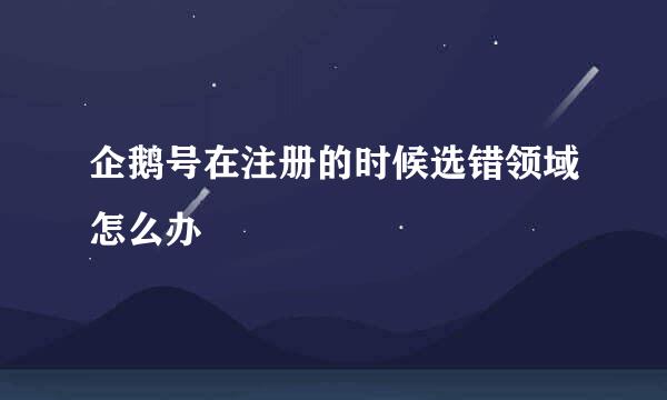 企鹅号在注册的时候选错领域怎么办