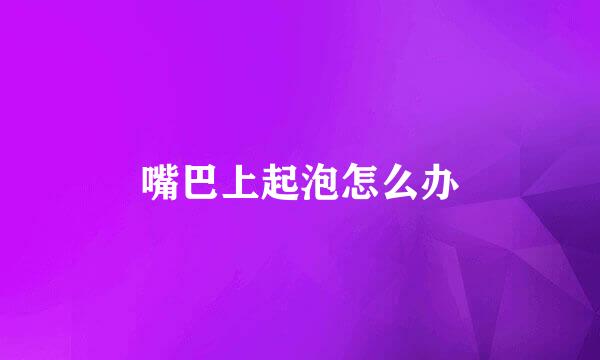 嘴巴上起泡怎么办