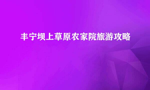 丰宁坝上草原农家院旅游攻略