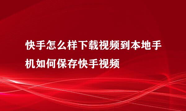 快手怎么样下载视频到本地手机如何保存快手视频