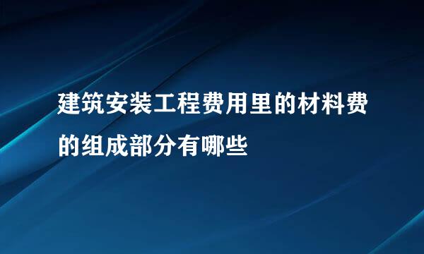 建筑安装工程费用里的材料费的组成部分有哪些