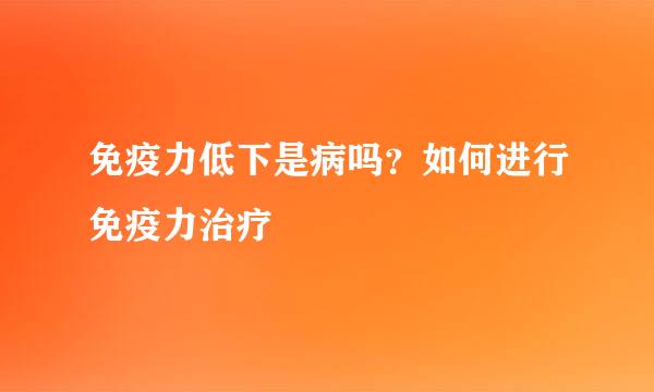 免疫力低下是病吗？如何进行免疫力治疗