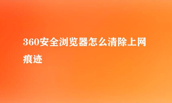 360安全浏览器怎么清除上网痕迹
