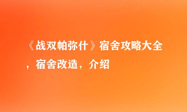 《战双帕弥什》宿舍攻略大全，宿舍改造，介绍