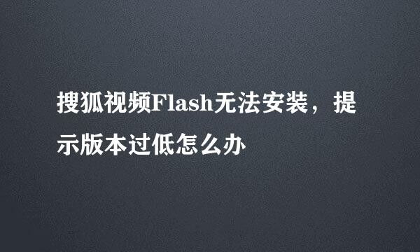 搜狐视频Flash无法安装，提示版本过低怎么办