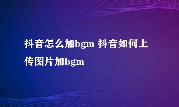 抖音怎么加bgm 抖音如何上传图片加bgm