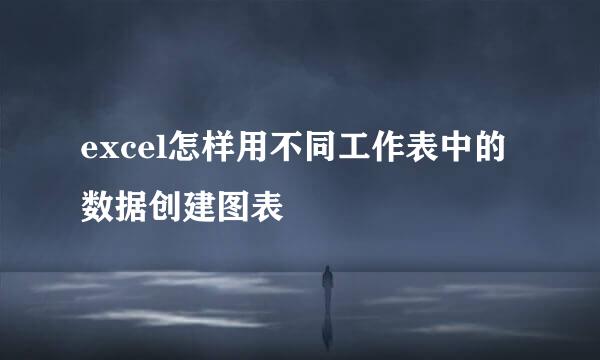 excel怎样用不同工作表中的数据创建图表