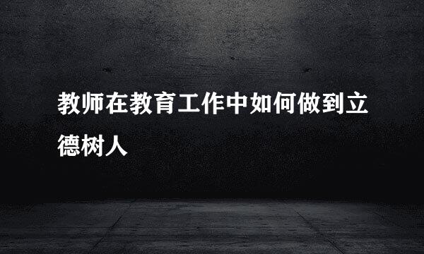 教师在教育工作中如何做到立德树人
