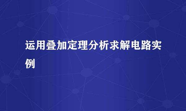 运用叠加定理分析求解电路实例