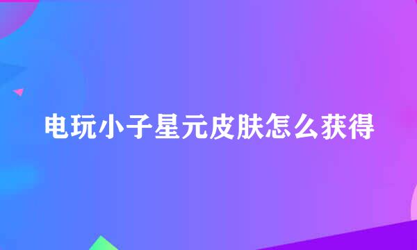 电玩小子星元皮肤怎么获得