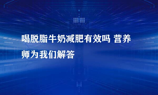 喝脱脂牛奶减肥有效吗 营养师为我们解答
