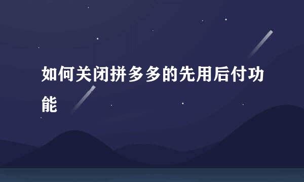 如何关闭拼多多的先用后付功能