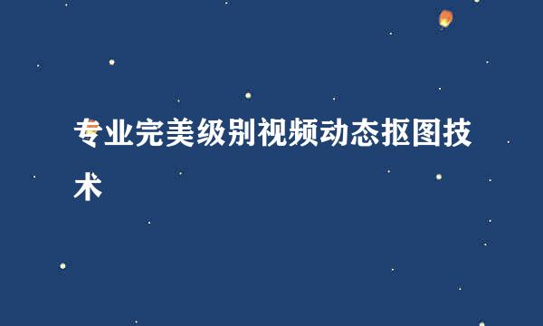 专业完美级别视频动态抠图技术