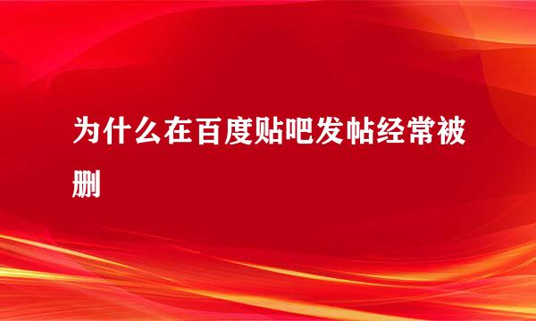 为什么在百度贴吧发帖经常被删