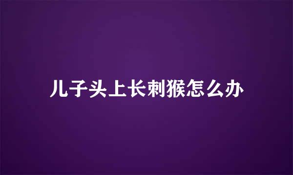 儿子头上长刺猴怎么办