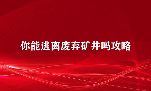 你能逃离废弃矿井吗攻略