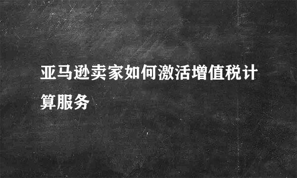 亚马逊卖家如何激活增值税计算服务