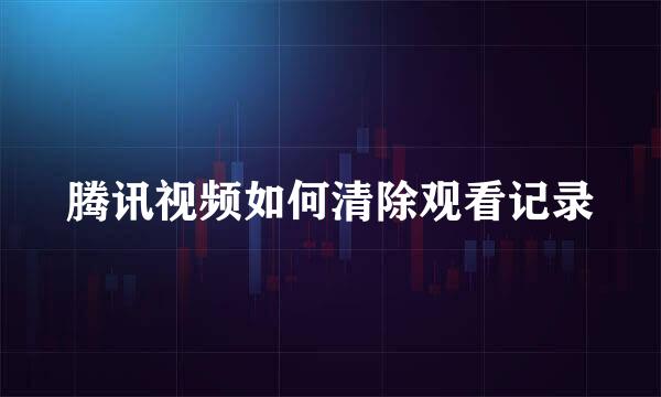 腾讯视频如何清除观看记录