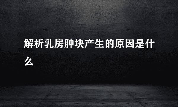 解析乳房肿块产生的原因是什么
